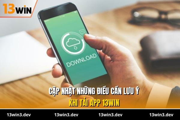 Cập nhật những điều cần lưu ý khi tải app 13WIN
