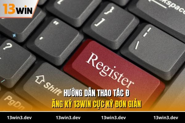Hướng dẫn thao tác đăng ký 13WIN cực kỳ đơn giản