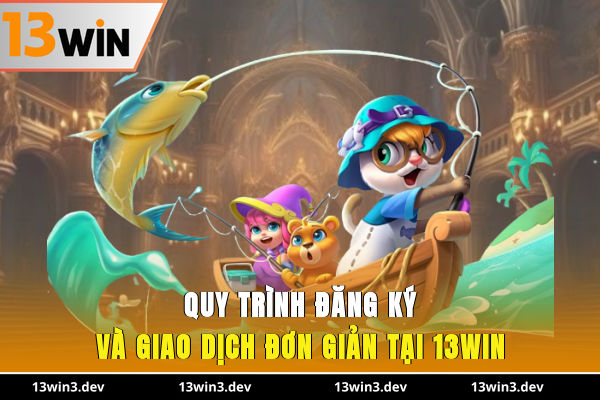 Quy trình đăng ký và giao dịch đơn giản tại 13WIN