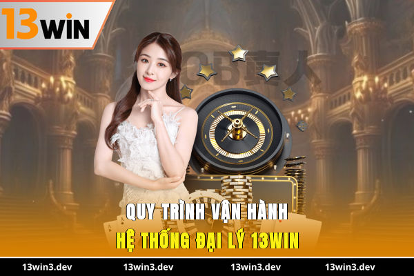 Quy trình vận hành hệ thống đại lý 13WIN
