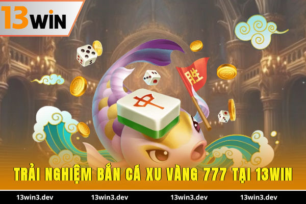 Trải nghiệm Bắn Cá Xu Vàng 777 tại 13WIN